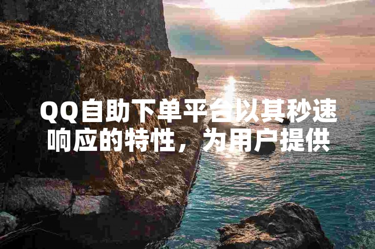 QQ自助下单平台以其秒速响应的特性，为用户提供了便捷高效的服务体验。