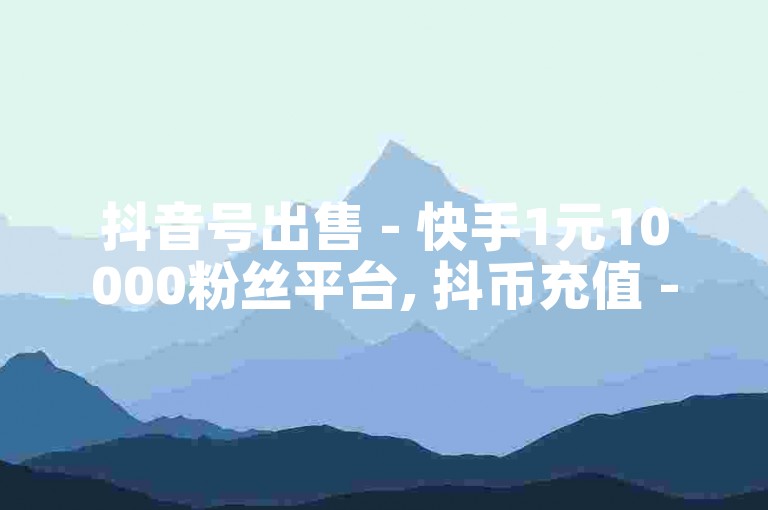 抖音号出售 - 快手1元10000粉丝平台, 抖币充值 - 24小时自助下单服务