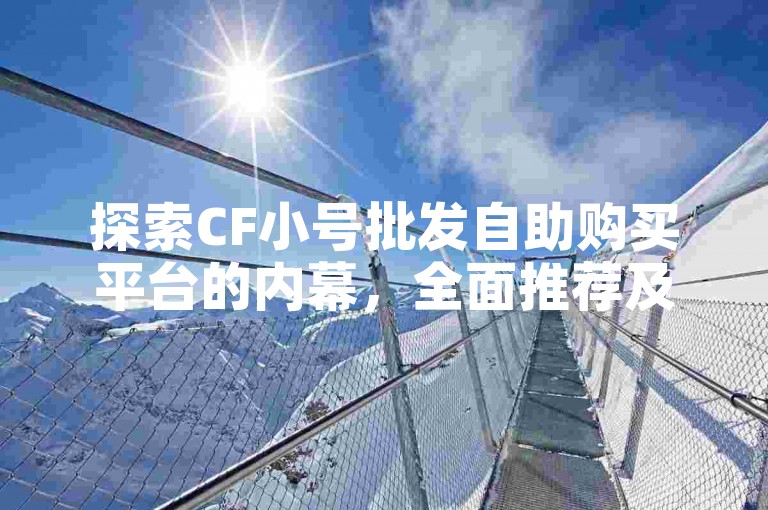 探索CF小号批发自助购买平台的内幕，全面推荐及操作指南，助你2025年轻松上手！