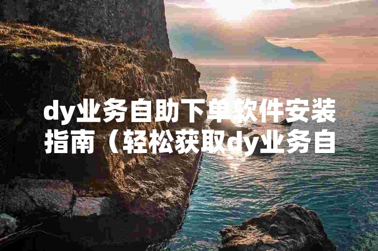 dy业务自助下单软件安装指南（轻松获取dy业务自助下单软件）