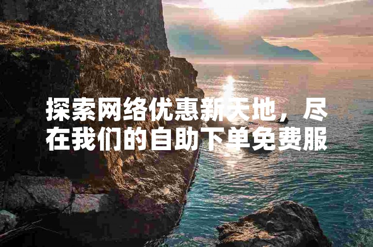 探索网络优惠新天地，尽在我们的自助下单免费服务 - 享受全网最低价的购物体验。