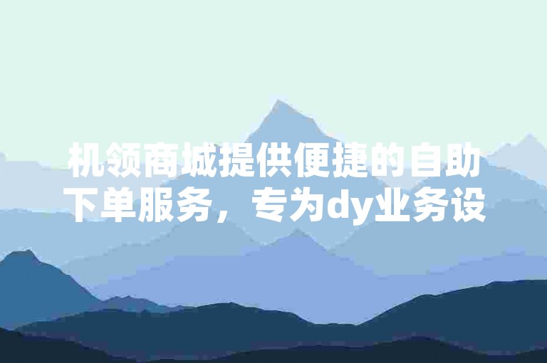 机领商城提供便捷的自助下单服务，专为dy业务设计，确保用户能以低价享受真人服务。