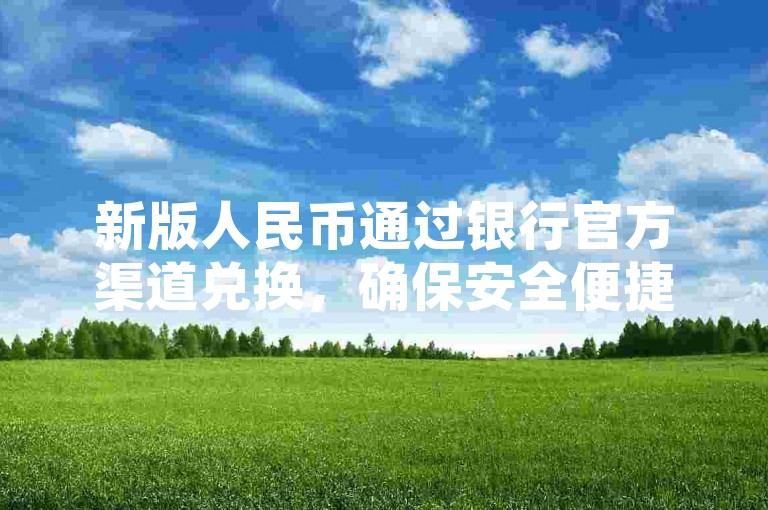 新版人民币通过银行官方渠道兑换，确保安全便捷且无需额外费用。