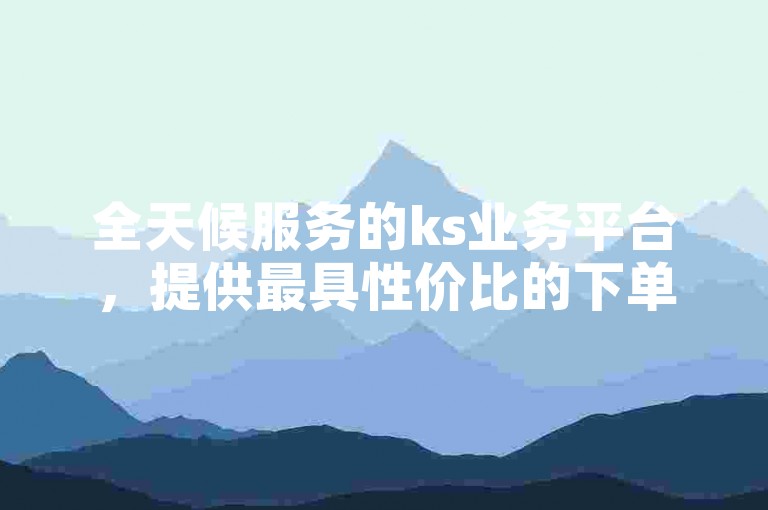 全天候服务的ks业务平台，提供最具性价比的下单选项 - 用户好评如潮的下单平台。