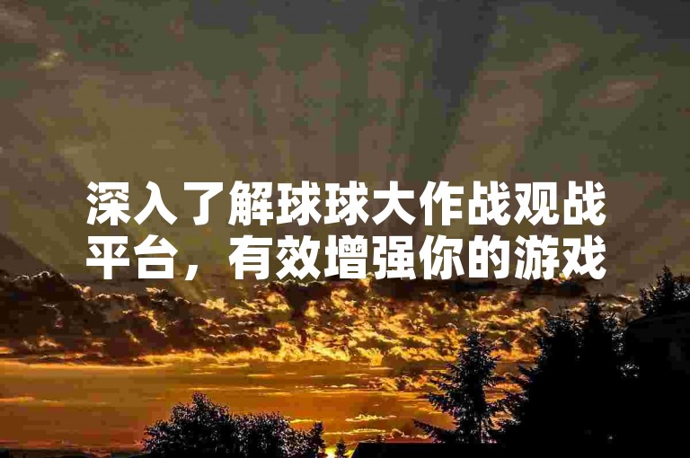 深入了解球球大作战观战平台，有效增强你的游戏技巧与决策能力，让你在竞技场上展现更加出色的战绩。
