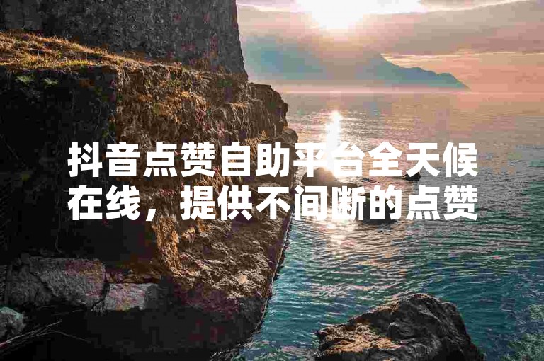 抖音点赞自助平台全天候在线，提供不间断的点赞服务！