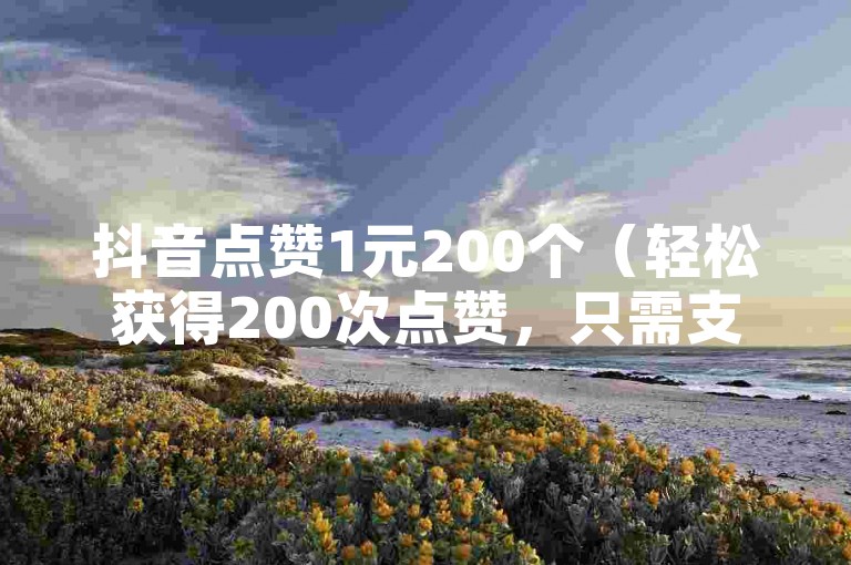 抖音点赞1元200个（轻松获得200次点赞，只需支付1元）