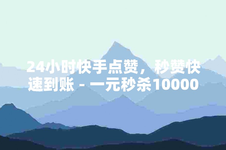 24小时快手点赞，秒赞快速到账 - 一元秒杀10000播放量 - 涨赞1元100个赞的快手秘籍！