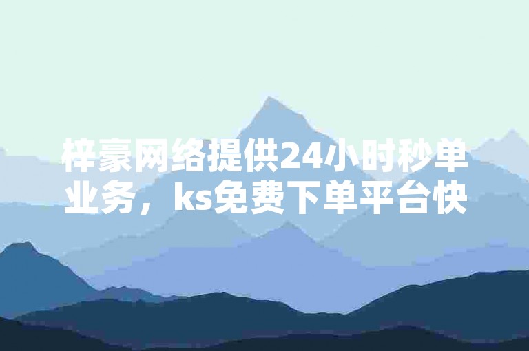 梓豪网络提供24小时秒单业务，ks免费下单平台快速响应您的需求。