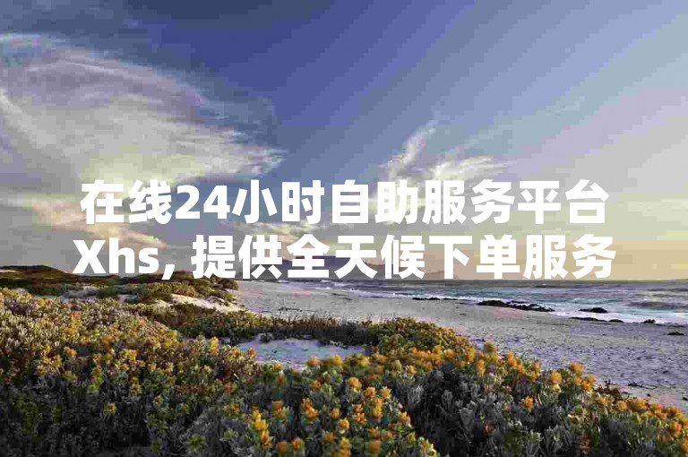 在线24小时自助服务平台Xhs, 提供全天候下单服务 - 快手百赞优惠 - 卡盟QQ会员终身特惠。