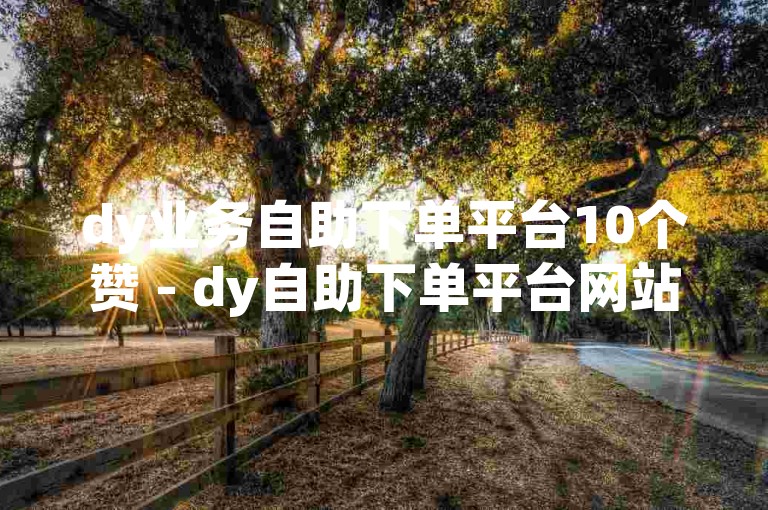dy业务自助下单平台10个赞 - dy自助下单平台网站，提供便捷的在线服务。