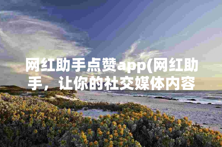 网红助手点赞app(网红助手，让你的社交媒体内容获得更多关注)
