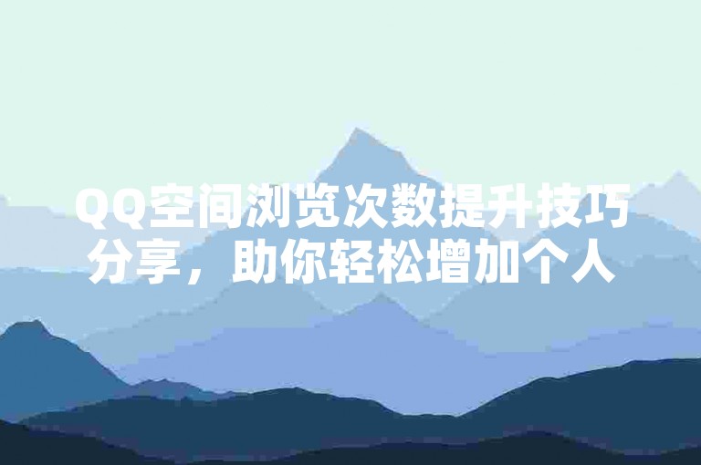 QQ空间浏览次数提升技巧分享，助你轻松增加个人空间的访问量。