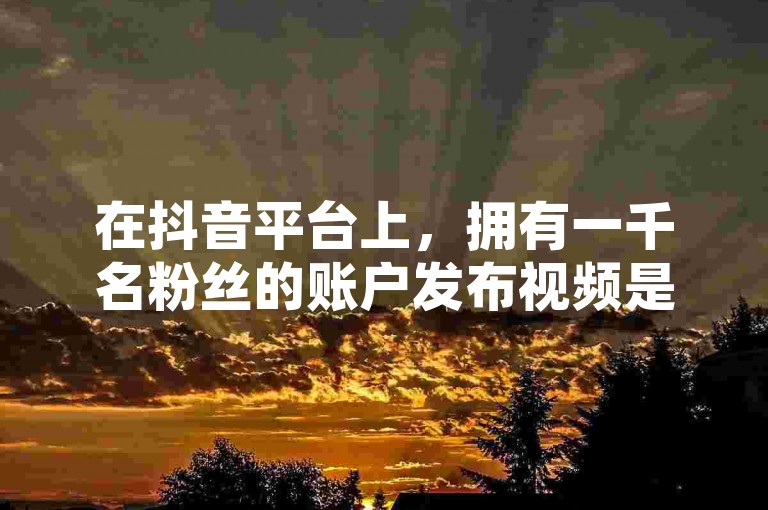 在抖音平台上，拥有一千名粉丝的账户发布视频是有可能获得一定收益的，但这通常取决于多种因素，如内容的受欢迎程度、互动率以及是否参与了抖音的变现计划。