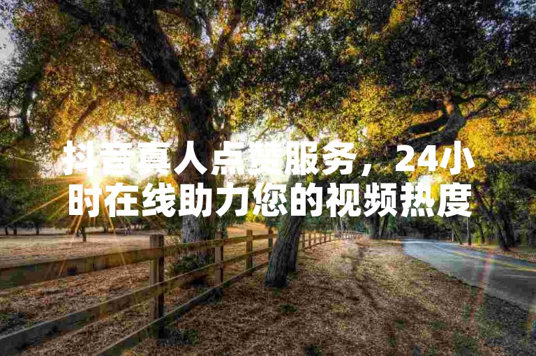 抖音真人点赞服务，24小时在线助力您的视频热度提升。