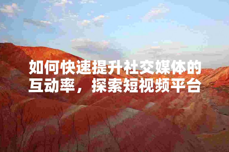 如何快速提升社交媒体的互动率，探索短视频平台的增长策略 - 全天候自助服务平台 - 独家解析云小店在快手上的免费业务优势。