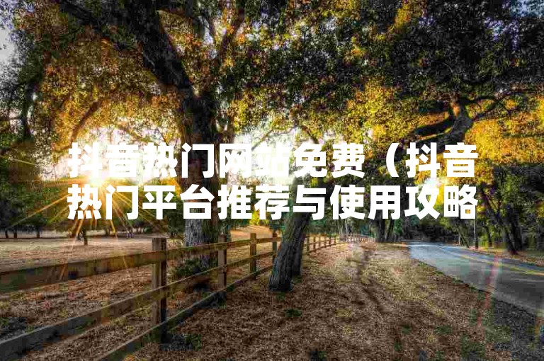 抖音热门网站免费（抖音热门平台推荐与使用攻略分享）
