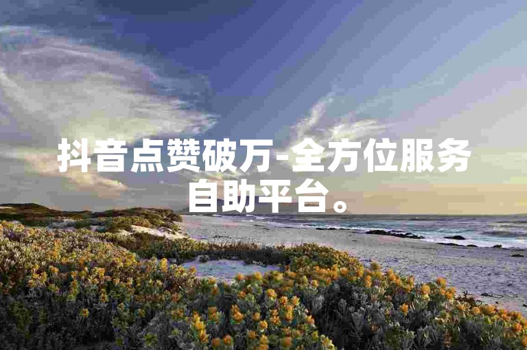 抖音点赞破万-全方位服务自助平台。