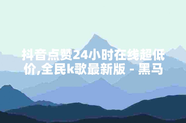 抖音点赞24小时在线超低价,全民k歌最新版 - 黑马卡盟网 - 快手业务低价自助平台超低价