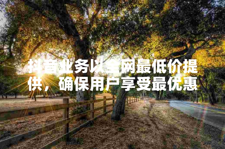 抖音业务以全网最低价提供，确保用户享受最优惠的服务。