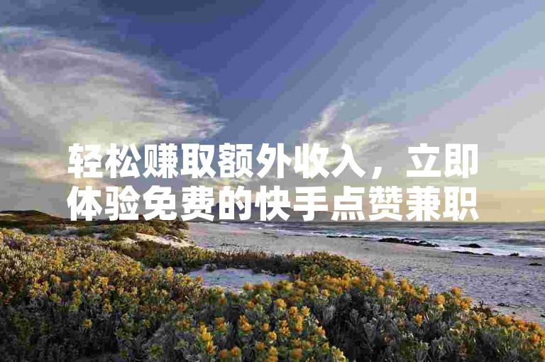 轻松赚取额外收入，立即体验免费的快手点赞兼职应用程序（获取免费的快手点赞兼职助手）