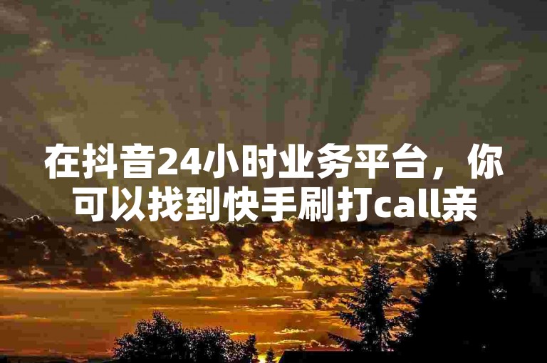 在抖音24小时业务平台，你可以找到快手刷打call亲密度和一元1w粉丝不掉粉的服务。