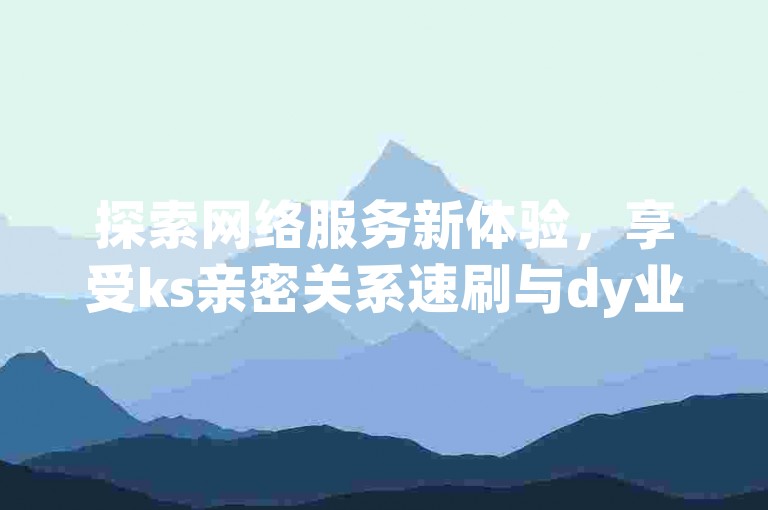 探索网络服务新体验，享受ks亲密关系速刷与dy业务优惠 - 尽在卡盟ks自助平台，快手业务特惠区等你来发现。