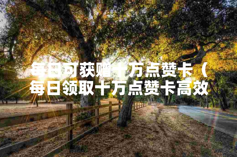 每日可获赠十万点赞卡（每日领取十万点赞卡高效）。