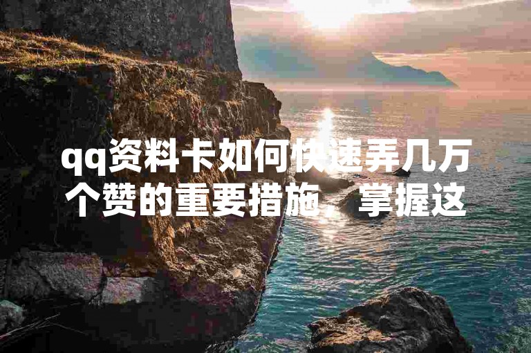 qq资料卡如何快速弄几万个赞的重要措施，掌握这些技巧，让你的QQ资料卡瞬间获得数万个点赞！