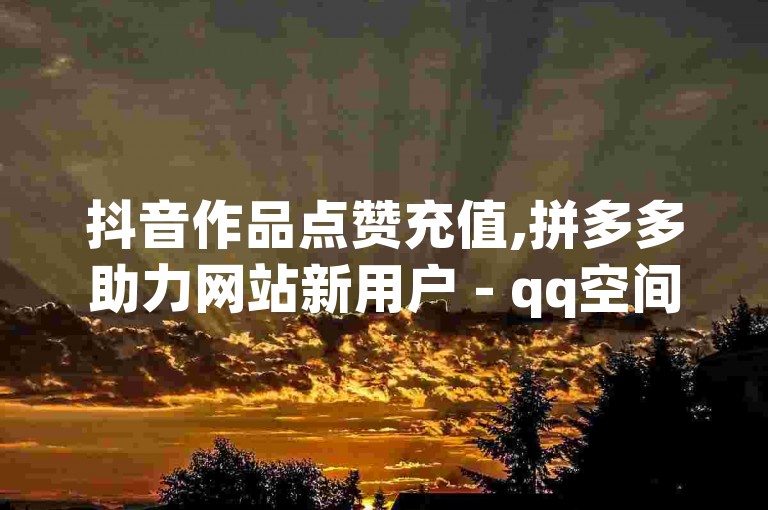 抖音作品点赞充值,拼多多助力网站新用户 - qq空间访客量购买网站,qq空间访问刷人数