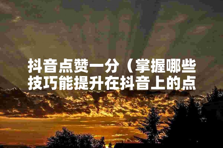抖音点赞一分（掌握哪些技巧能提升在抖音上的点赞数？）