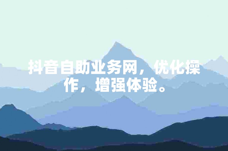 抖音自助业务网，优化操作，增强体验。