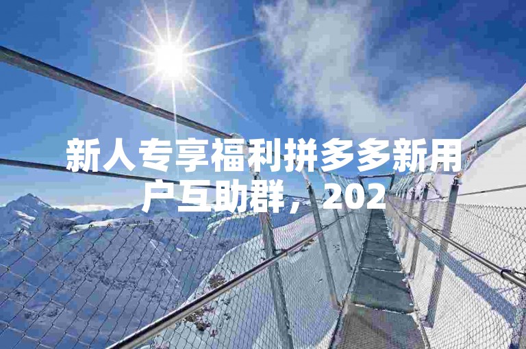 新人专享福利拼多多新用户互助群，2025年微信入群全免费！