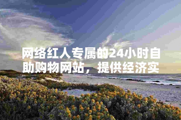 网络红人专属的24小时自助购物网站，提供经济实惠的ks业务下单服务。