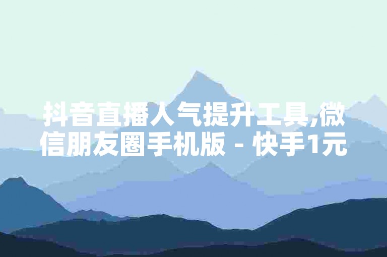 抖音直播人气提升工具,微信朋友圈手机版 - 快手1元100个赞的获取途径 - 抖音增加1000关注者的网址是什么