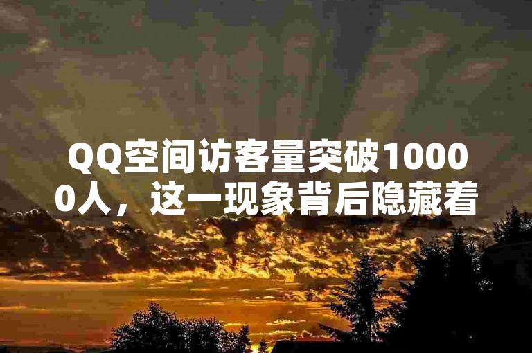 QQ空间访客量突破10000人，这一现象背后隐藏着怎样的社交秘诀？2025年，让我们一探究竟！