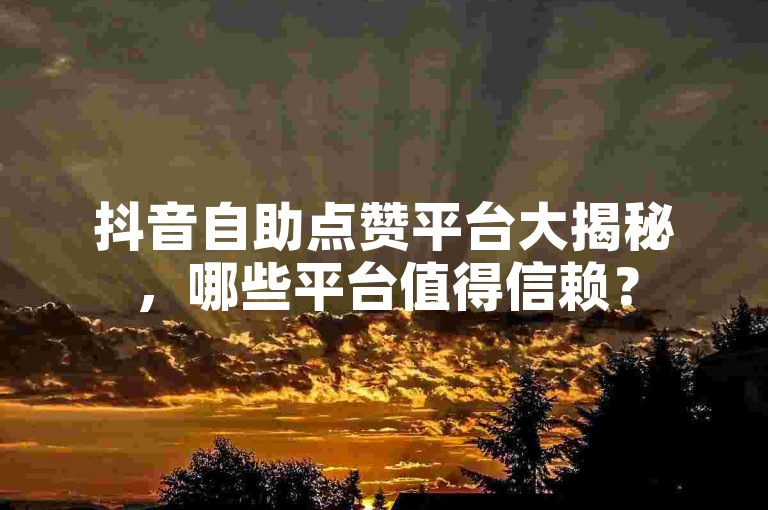 抖音自助点赞平台大揭秘，哪些平台值得信赖？