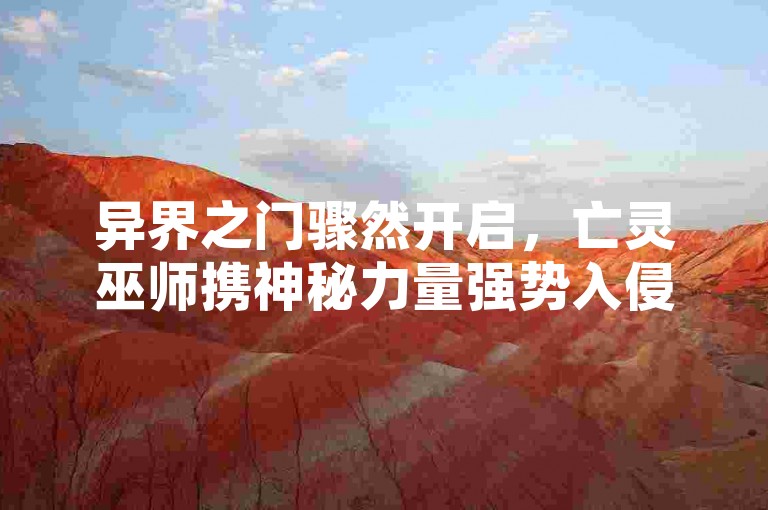 异界之门骤然开启，亡灵巫师携神秘力量强势入侵，奇幻冒险一触即发！💫🗡️
