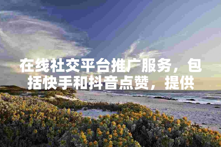 在线社交平台推广服务，包括快手和抖音点赞，提供24小时自助下单，价格实惠且服务真实可靠。