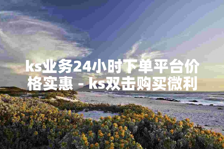 ks业务24小时下单平台价格实惠 - ks双击购买微利也疯狂!