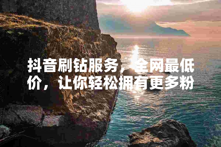 抖音刷钻服务，全网最低价，让你轻松拥有更多粉丝和点赞。