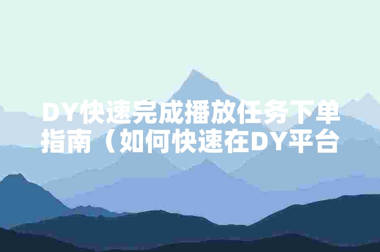 DY快速完成播放任务下单指南（如何快速在DY平台下单）。