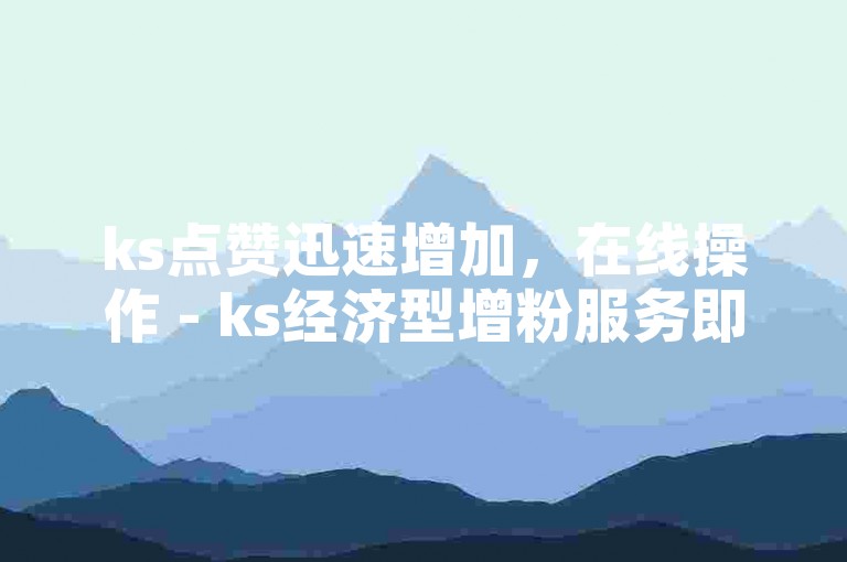 ks点赞迅速增加，在线操作 - ks经济型增粉服务即时购买。