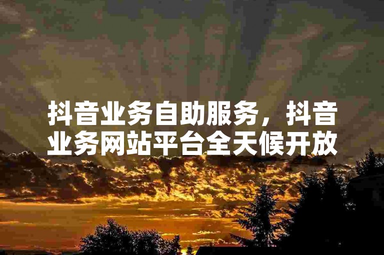 抖音业务自助服务，抖音业务网站平台全天候开放 - 微信代充网专业代充平台 - 卡盟在线下单。