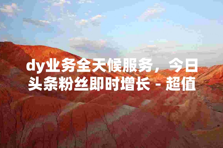 dy业务全天候服务，今日头条粉丝即时增长 - 超值一毛十刀拼多多助力平台 - QQ空间真实说说赞快速自助下单