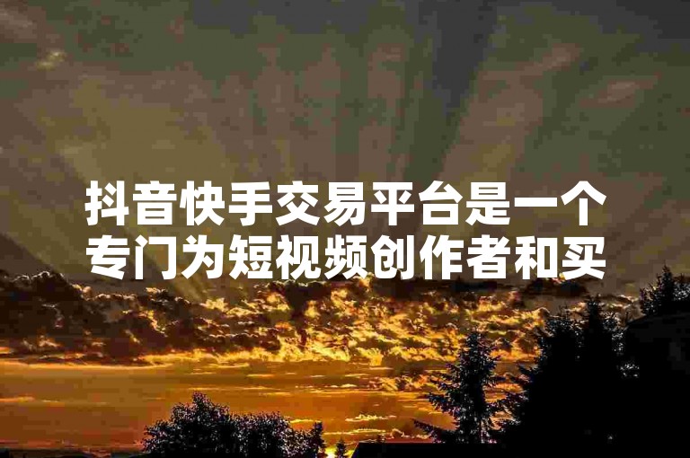 抖音快手交易平台是一个专门为短视频创作者和买家设计的在线市场，用于便捷地交易短视频内容。