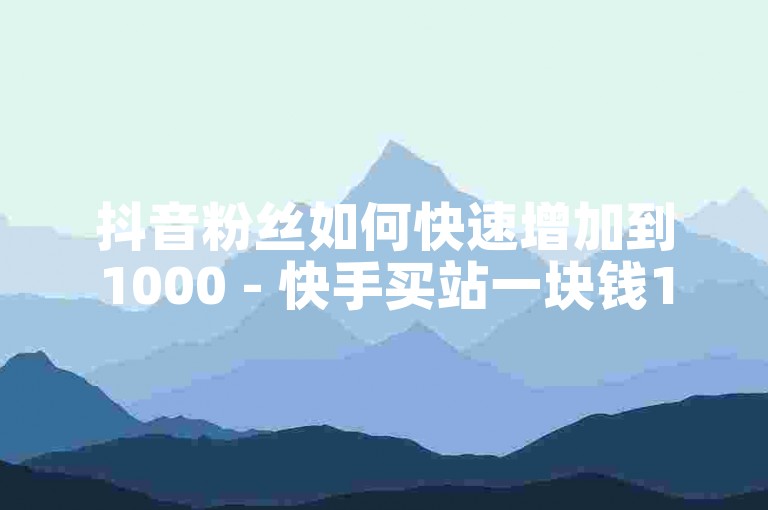 抖音粉丝如何快速增加到1000 - 快手买站一块钱1000