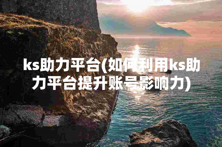 ks助力平台(如何利用ks助力平台提升账号影响力)