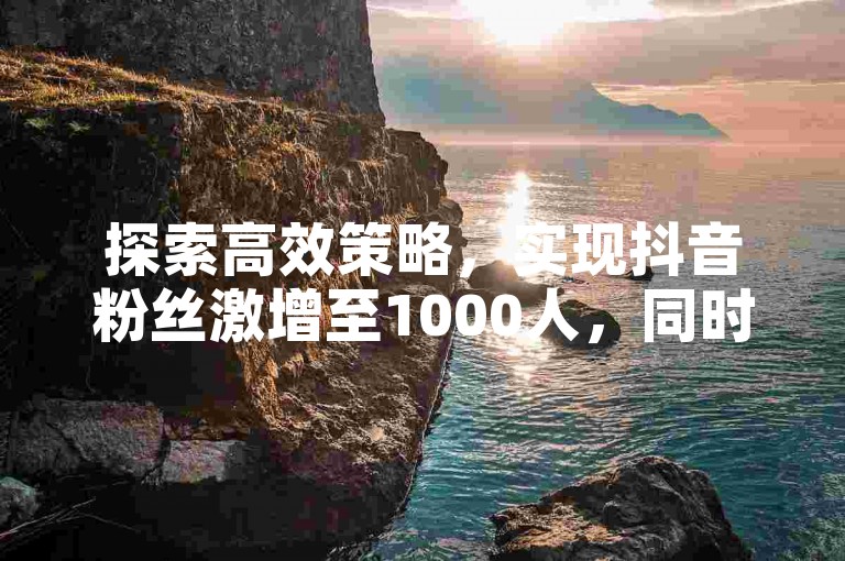 探索高效策略，实现抖音粉丝激增至1000人，同时获取免费的快手视频播放量提升工具。