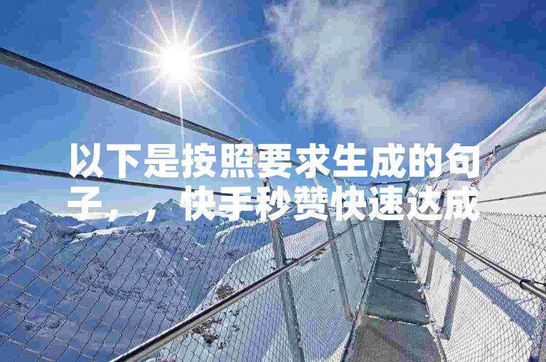 以下是按照要求生成的句子，，快手秒赞快速达成的实用技巧，快手秒赞快速达成经验之谈！2025必备